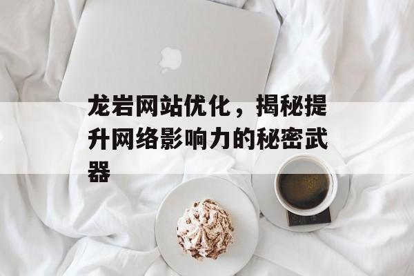 龙岩网站优化,揭秘提升网络影响力的秘密武器 龙岩网站优化,揭秘提升网络影响力的秘密武器