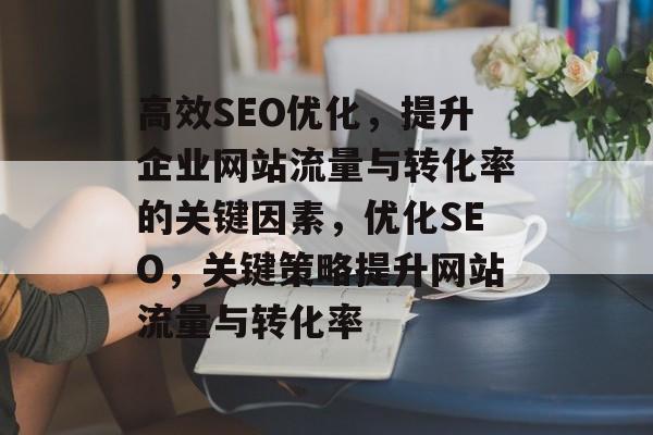 高效SEO优化，提升企业网站流量与转化率的关键因素，优化SEO，关键策略提升网站流量与转化率