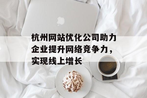 杭州网站优化公司助力企业提升网络竞争力,实现线上增长 杭州网站优化公司助力企业提升网络竞争力,实现线上增长