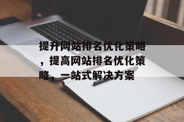 提升网站排名优化策略,提高网站排名优化策略,一站式解决方案 提升网站排名优化策略,提高网站排名优化策略,一站式解决方案