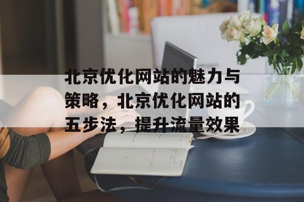 北京优化网站的魅力与策略，北京优化网站的五步法，提升流量效果