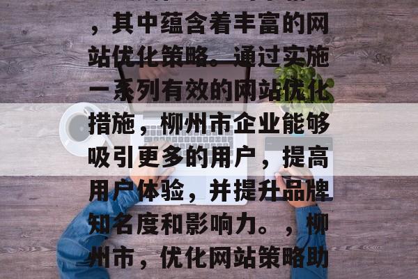 柳州市是一个具有丰富历史文化底蕴的市辖区,其中蕴含着丰富的网站优化策略。通过实施一系列有效的网站优化措施,柳州市企业能够吸引更多的用户,提高用户体验,并提升品牌知名度和影响力。,柳州市,优化网站策略助企业发展,提高用户体验和品牌影响力 柳州市是一个具有丰富历史文化底蕴的市辖区,其中蕴含着丰富的网站优化策略。通过实施一系列有效的网站优化措施,柳州市企业能够吸引更多的用户,提高用户体验,并提升品牌知名度和影响力。,柳州市,优化网站策略助企业发展,提高用户体验和品牌影响力
