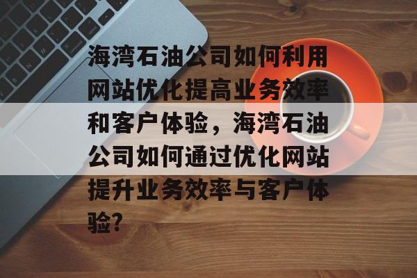 海湾石油公司如何利用网站优化提高业务效率和客户体验,海湾石油公司如何通过优化网站提升业务效率与客户体验? 海湾石油公司如何利用网站优化提高业务效率和客户体验,海湾石油公司如何通过优化网站提升业务效率与客户体验?