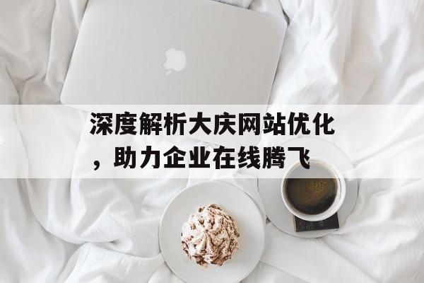 深度解析大庆网站优化，助力企业在线腾飞