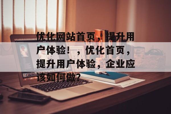 优化网站首页,提升用户体验!,优化首页,提升用户体验,企业应该如何做? 优化网站首页,提升用户体验!,优化首页,提升用户体验,企业应该如何做?