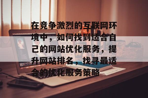 在竞争激烈的互联网环境中,如何找到适合自己的网站优化服务,提升网站排名,找寻最适合的优化服务策略 在竞争激烈的互联网环境中,如何找到适合自己的网站优化服务,提升网站排名,找寻最适合的优化服务策略
