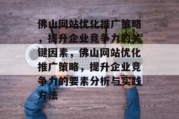 佛山网站优化推广策略,提升企业竞争力的关键因素,佛山网站优化推广策略,提升企业竞争力的要素分析与实践方法 佛山网站优化推广策略,提升企业竞争力的关键因素,佛山网站优化推广策略,提升企业竞争力的要素分析与实践方法