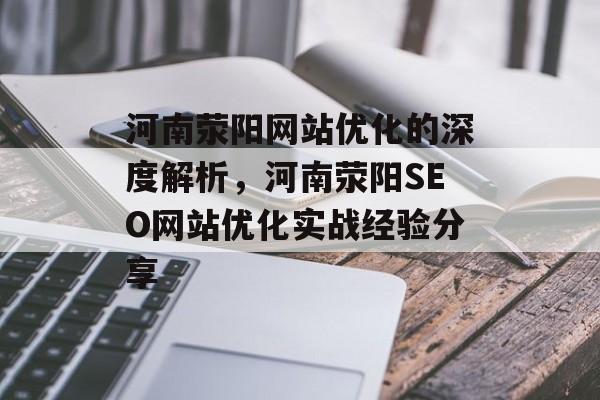 河南荥阳网站优化的深度解析,河南荥阳SEO网站优化实战经验分享 河南荥阳网站优化的深度解析,河南荥阳SEO网站优化实战经验分享
