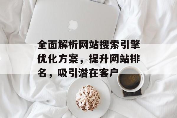 全面解析网站搜索引擎优化方案,提升网站排名,吸引潜在客户 全面解析网站搜索引擎优化方案,提升网站排名,吸引潜在客户