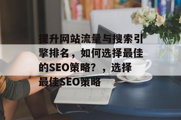 提升网站流量与搜索引擎排名,如何选择最佳的SEO策略?,选择最佳SEO策略 提升网站流量与搜索引擎排名,如何选择最佳的SEO策略?,选择最佳SEO策略