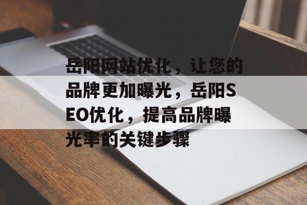 岳阳网站优化,让您的品牌更加曝光,岳阳SEO优化,提高品牌曝光率的关键步骤 岳阳网站优化,让您的品牌更加曝光,岳阳SEO优化,提高品牌曝光率的关键步骤