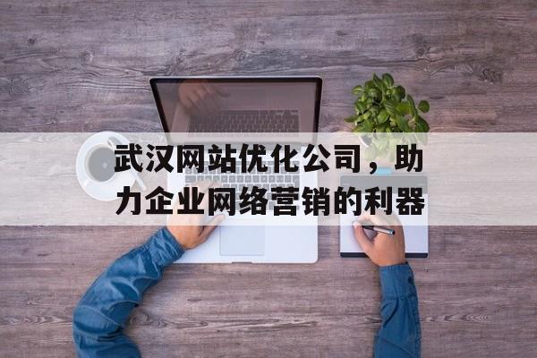 武汉网站优化公司,助力企业网络营销的利器 武汉网站优化公司,助力企业网络营销的利器
