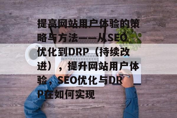 提高网站用户体验的策略与方法——从SEO优化到DRP(持续改进),提升网站用户体验,SEO优化与DRP在如何实现 提高网站用户体验的策略与方法——从SEO优化到DRP(持续改进),提升网站用户体验,SEO优化与DRP在如何实现