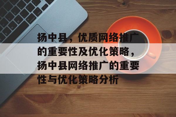 扬中县,优质网络推广的重要性及优化策略,扬中县网络推广的重要性与优化策略分析 扬中县,优质网络推广的重要性及优化策略,扬中县网络推广的重要性与优化策略分析