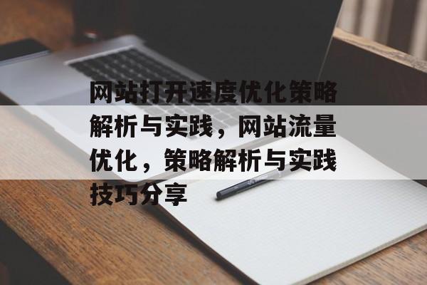 网站打开速度优化策略解析与实践,网站流量优化,策略解析与实践技巧分享 网站打开速度优化策略解析与实践,网站流量优化,策略解析与实践技巧分享