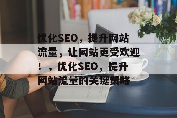 优化SEO,提升网站流量,让网站更受欢迎!,优化SEO,提升网站流量的关键策略 优化SEO,提升网站流量,让网站更受欢迎!,优化SEO,提升网站流量的关键策略