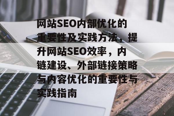 网站SEO内部优化的重要性及实践方法,提升网站SEO效率,内链建设、外部链接策略与内容优化的重要性与实践指南 网站SEO内部优化的重要性及实践方法,提升网站SEO效率,内链建设、外部链接策略与内容优化的重要性与实践指南