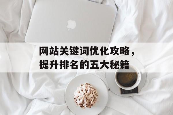 网站关键词优化攻略,提升排名的五大秘籍 网站关键词优化攻略,提升排名的五大秘籍