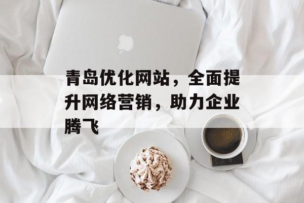 青岛优化网站,全面提升网络营销,助力企业腾飞 青岛优化网站,全面提升网络营销,助力企业腾飞
