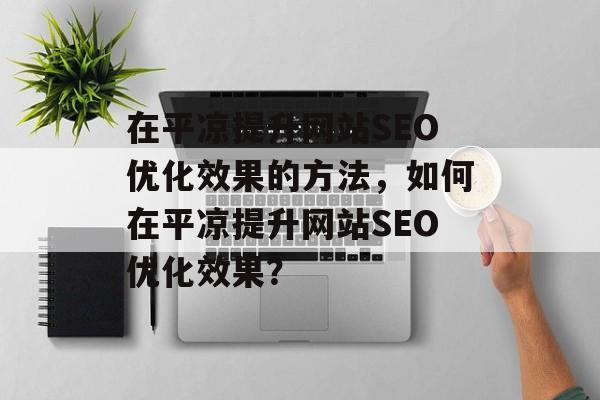 在平凉提升网站SEO优化效果的方法,如何在平凉提升网站SEO优化效果? 在平凉提升网站SEO优化效果的方法,如何在平凉提升网站SEO优化效果?