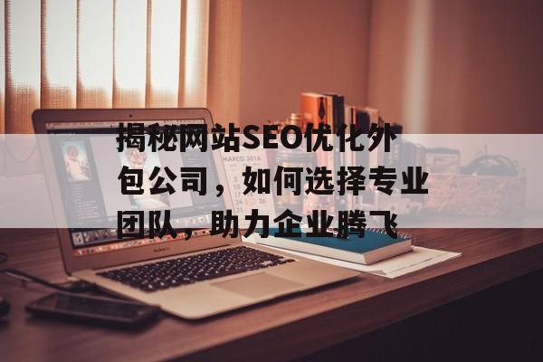 揭秘网站SEO优化外包公司,如何选择专业团队,助力企业腾飞 揭秘网站SEO优化外包公司,如何选择专业团队,助力企业腾飞