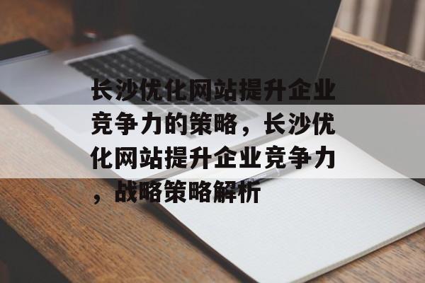 长沙优化网站提升企业竞争力的策略,长沙优化网站提升企业竞争力,战略策略解析 长沙优化网站提升企业竞争力的策略,长沙优化网站提升企业竞争力,战略策略解析