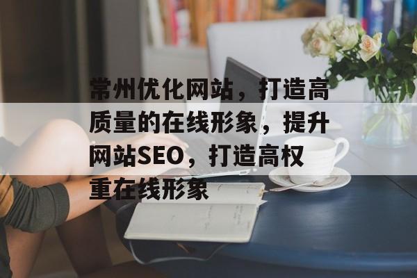 常州优化网站,打造高质量的在线形象,提升网站SEO,打造高权重在线形象 常州优化网站,打造高质量的在线形象,提升网站SEO,打造高权重在线形象