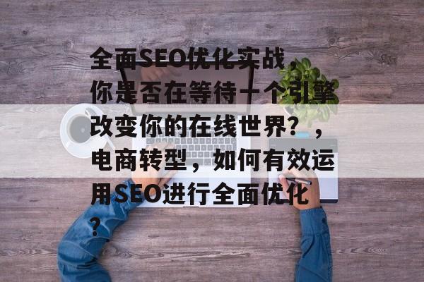 全面SEO优化实战,你是否在等待一个引擎改变你的在线世界?,电商转型,如何有效运用SEO进行全面优化? 全面SEO优化实战,你是否在等待一个引擎改变你的在线世界?,电商转型,如何有效运用SEO进行全面优化?