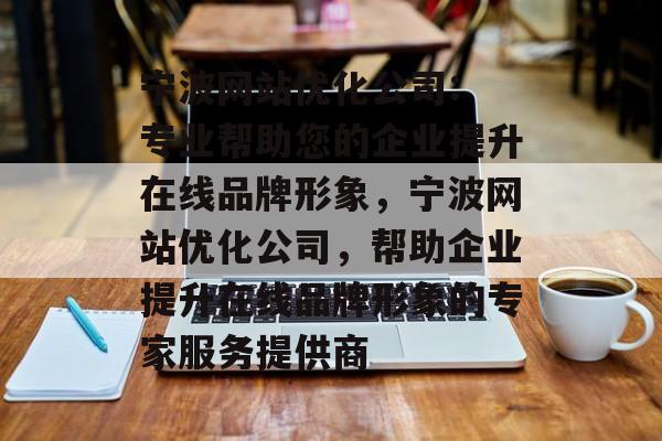宁波网站优化公司: 专业帮助您的企业提升在线品牌形象,宁波网站优化公司,帮助企业提升在线品牌形象的专家服务提供商 宁波网站优化公司: 专业帮助您的企业提升在线品牌形象,宁波网站优化公司,帮助企业提升在线品牌形象的专家服务提供商
