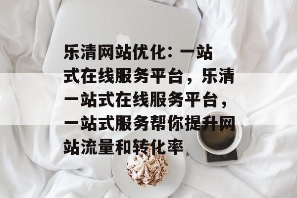 乐清网站优化: 一站式在线服务平台，乐清一站式在线服务平台，一站式服务帮你提升网站流量和转化率