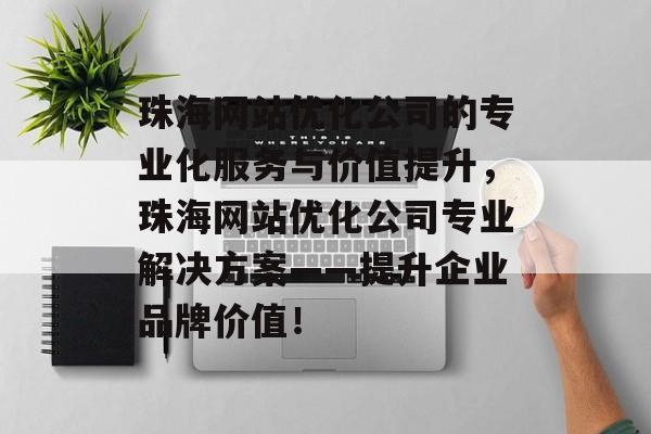 珠海网站优化公司的专业化服务与价值提升,珠海网站优化公司专业解决方案——提升企业品牌价值! 珠海网站优化公司的专业化服务与价值提升,珠海网站优化公司专业解决方案——提升企业品牌价值!