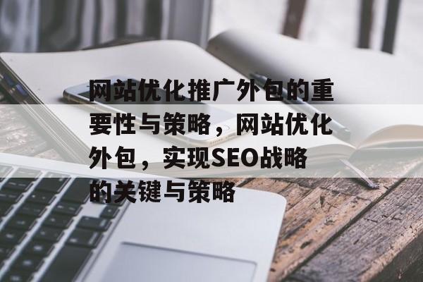 网站优化推广外包的重要性与策略,网站优化外包,实现SEO战略的关键与策略 网站优化推广外包的重要性与策略,网站优化外包,实现SEO战略的关键与策略