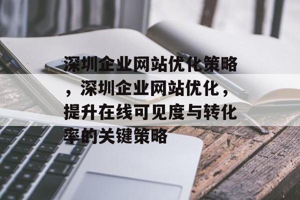 深圳企业网站优化策略,深圳企业网站优化,提升在线可见度与转化率的关键策略 深圳企业网站优化策略,深圳企业网站优化,提升在线可见度与转化率的关键策略