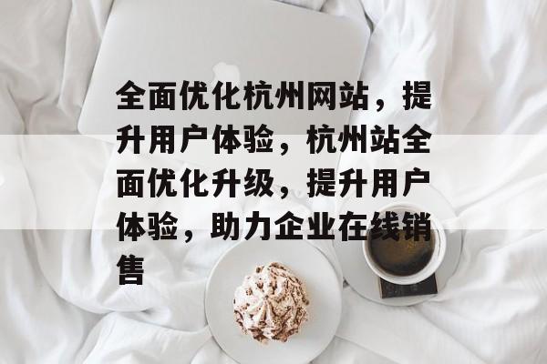 全面优化杭州网站,提升用户体验,杭州站全面优化升级,提升用户体验,助力企业在线销售 全面优化杭州网站,提升用户体验,杭州站全面优化升级,提升用户体验,助力企业在线销售