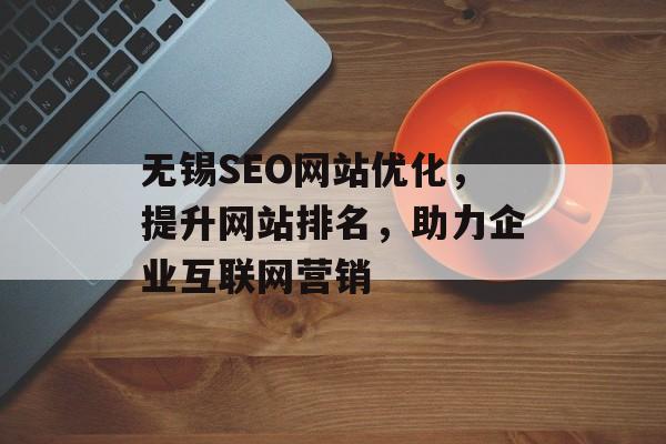 无锡SEO网站优化,提升网站排名,助力企业互联网营销 无锡SEO网站优化,提升网站排名,助力企业互联网营销