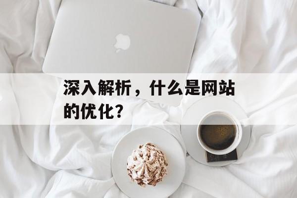 深入解析,什么是网站的优化? 深入解析,什么是网站的优化?