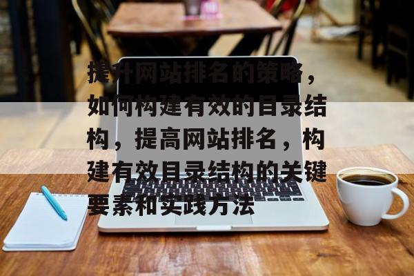 提升网站排名的策略,如何构建有效的目录结构,提高网站排名,构建有效目录结构的关键要素和实践方法 提升网站排名的策略,如何构建有效的目录结构,提高网站排名,构建有效目录结构的关键要素和实践方法