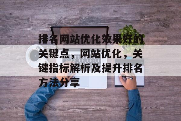 排名网站优化效果好的关键点,网站优化,关键指标解析及提升排名方法分享 排名网站优化效果好的关键点,网站优化,关键指标解析及提升排名方法分享