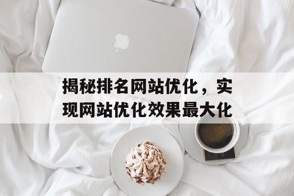揭秘排名网站优化,实现网站优化效果最大化 揭秘排名网站优化,实现网站优化效果最大化