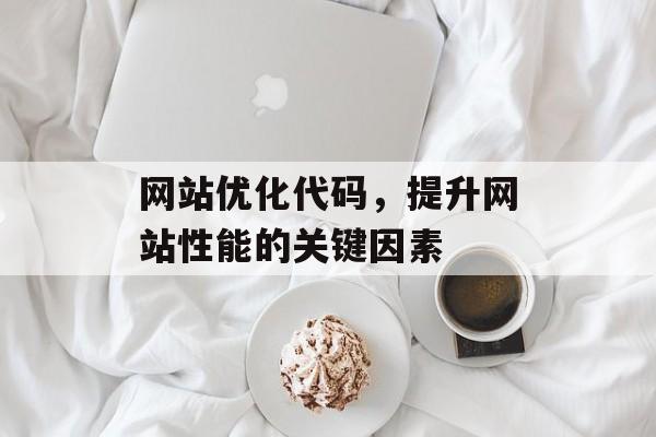 网站优化代码,提升网站性能的关键因素 网站优化代码,提升网站性能的关键因素