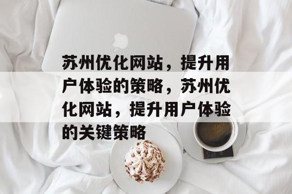 苏州优化网站,提升用户体验的策略,苏州优化网站,提升用户体验的关键策略 苏州优化网站,提升用户体验的策略,苏州优化网站,提升用户体验的关键策略