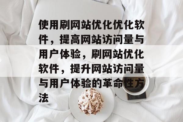 使用刷网站优化优化软件,提高网站访问量与用户体验,刷网站优化软件,提升网站访问量与用户体验的革命性方法 使用刷网站优化优化软件,提高网站访问量与用户体验,刷网站优化软件,提升网站访问量与用户体验的革命性方法