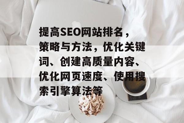 提高SEO网站排名,策略与方法,优化关键词、创建高质量内容、优化网页速度、使用搜索引擎算法等 提高SEO网站排名,策略与方法,优化关键词、创建高质量内容、优化网页速度、使用搜索引擎算法等