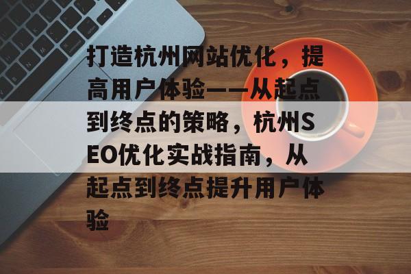 打造杭州网站优化,提高用户体验——从起点到终点的策略,杭州SEO优化实战指南,从起点到终点提升用户体验 打造杭州网站优化,提高用户体验——从起点到终点的策略,杭州SEO优化实战指南,从起点到终点提升用户体验