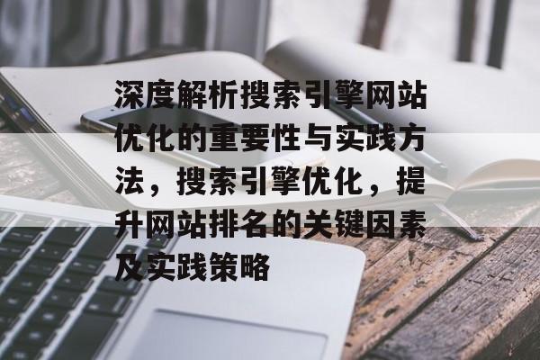 深度解析搜索引擎网站优化的重要性与实践方法,搜索引擎优化,提升网站排名的关键因素及实践策略 深度解析搜索引擎网站优化的重要性与实践方法,搜索引擎优化,提升网站排名的关键因素及实践策略