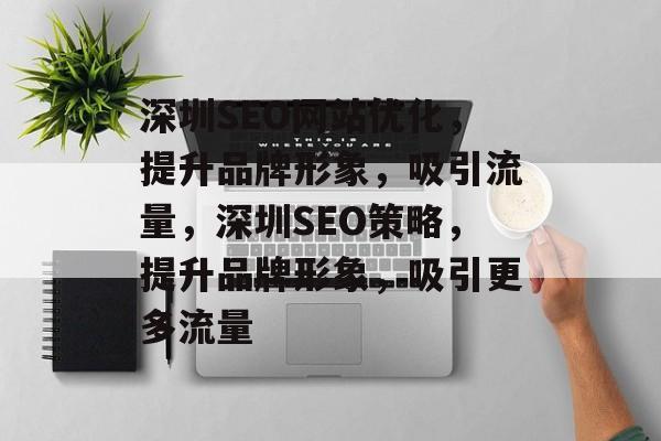 深圳SEO网站优化，提升品牌形象，吸引流量，深圳SEO策略，提升品牌形象，吸引更多流量