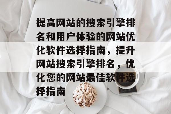 提高网站的搜索引擎排名和用户体验的网站优化软件选择指南,提升网站搜索引擎排名,优化您的网站最佳软件选择指南 提高网站的搜索引擎排名和用户体验的网站优化软件选择指南,提升网站搜索引擎排名,优化您的网站最佳软件选择指南