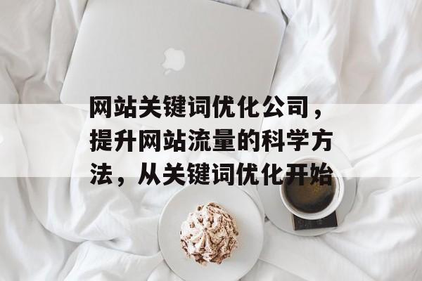 网站关键词优化公司,提升网站流量的科学方法,从关键词优化开始 网站关键词优化公司,提升网站流量的科学方法,从关键词优化开始