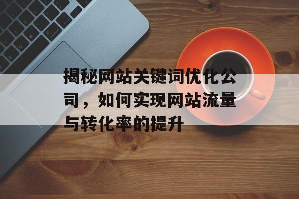 揭秘网站关键词优化公司,如何实现网站流量与转化率的提升 揭秘网站关键词优化公司,如何实现网站流量与转化率的提升