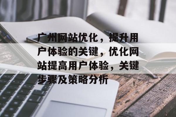 广州网站优化,提升用户体验的关键,优化网站提高用户体验,关键步骤及策略分析 广州网站优化,提升用户体验的关键,优化网站提高用户体验,关键步骤及策略分析